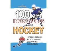 100 FAITS INCROYABLES SUR LE HOCKEY: Histoires Magiques Secrets Records et Curiosités Inoubliables