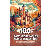 100 Faits Incroyables sur le Moyen Âge: Anecdotes Fascinantes sur les Mystères et les Curiosités de l'Histoire Médiévale