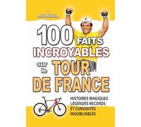 100 FAITS INCROYABLES SUR LE TOUR DE FRANCE: Histoires Magiques Légendes Records et Curiosités Inoubliables
