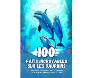 100 Faits Incroyables sur les Dauphins: Anecdotes Fascinantes sur les Animaux les plus Intelligents de Tous les Temps