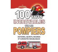 100 FAITS INCROYABLES SUR LES POMPIERS: Histoires, Secrets, Records et Curiosités Inoubliables