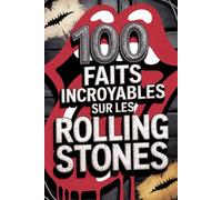 100 Faits Incroyables sur les Rolling Stones: Secrets, folies et légendes du groupe de rock le plus mythique et immortel