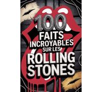 100 Faits Incroyables sur les Rolling Stones: Secrets, folies et légendes du groupe de rock le plus mythique et immortel