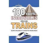 100 FAITS INCROYABLES SUR LES TRAINS: Secrets Records et Curiosités Inoubliables