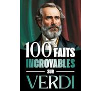 100 Faits Incroyables sur Verdi: Vie, œuvres et secrets du génie absolu du mélodrame italien, entre musique, passions et Risorgimento