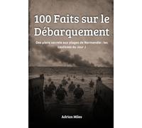 100 Faits sur le Débarquement: Des plans secrets aux plages de Normandie : les coulisses du Jour J