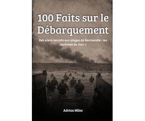 100 Faits sur le Débarquement: Des plans secrets aux plages de Normandie : les coulisses du Jour J