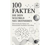 100 Fakten, die dein Weltbild neu definieren: Überraschende Fakten aus Wissenschaft, Geschichte und Alltag