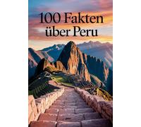 100 Fakten über Peru: Geschichte, Kultur, Natur & Kurioses - 100 spannende Fakten über Peru mit unterhaltsamen Quizfragen zum Mitraten und Staunen