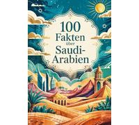 100 Fakten über Saudi-Arabien: Kultur, Geschichte, Religion und Überraschendes aus dem Königreich der Wüste