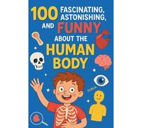 100 Fascinating, Astonishing and Funny Facts About the Human Body: For KIDs