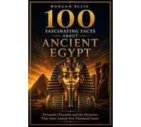 100 Fascinating Facts about Ancient Egypt: Pyramids, Pharaohs and the Mysteries That Have Lasted Five Thousand Years