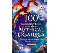 100 Fascinating Facts About Mythical Creatures: Discover Dragons, Unicorns, and More Legendary Beings: An Enchanting Exploration for Kids, Teens, and Mythology Enthusiasts!