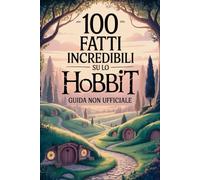 100 Fatti Incredibili su Lo Hobbit: Guida Non Ufficiale: Per Veri Fan: Segreti e Curiosità Sorprendenti