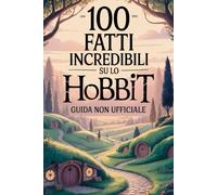 100 Fatti Incredibili su Lo Hobbit: Guida Non Ufficiale: Per Veri Fan: Segreti e Curiosità Sorprendenti