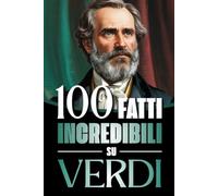 100 Fatti Incredibili su Verdi: Vita, Opere e Segreti del Più Grande Genio del Melodramma Italiano: un Viaggio tra Musica, Passioni e Risorgimento
