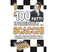 100 FATTI INCREDIBILI SUGLI SCACCHI: Curiosità, Campioni, Strategie e Partite Leggendarie nella Storia degli Scacchi