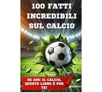 100 FATTI INCREDIBILI SUL CALCIO: Il gioco che unisce il mondo: curiosità, record e storie incredibili sul calcio