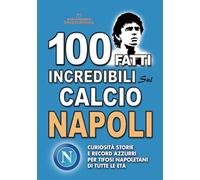 100 FATTI INCREDIBILI SUL CALCIO NAPOLI: Curiosità Storie e Record Azzurri per Tifosi Napoletani di Tutte le Età