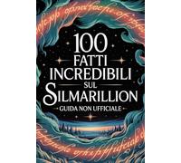 100 Fatti Incredibili Sul Silmarillion - Guida Non Ufficiale Per Veri Fan: Segreti e Curiosità Sorprendenti