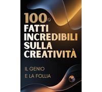 100 Fatti Incredibili sulla Creatività - Il Genio e la Follia: Viaggio nella mente creativa tra ispirazione, idee e pensiero geniale