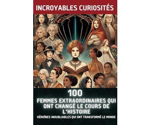 100 Femmes Extraordinaires Qui Ont Changé le Cours de l'Histoire: Héroïnes Inoubliables Qui Ont Transformé le Monde