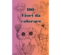 100 Fiori da Colorare - Flowers to Color: Un viaggio rilassante tra natura e creatività - A Relaxing Journey Through Nature and Creativity