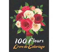 100 Fleurs Livre de Coloriage: Adulte Livre de Coloriage Anti-stress 100 Fleurs de Bouquets, Fleurs Inspirantes, Motifs Floraux, Couronnes, ... d'autres (Livre de Coloriage pour Adulte)
