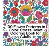 100 Flower Patterns to Color: Stress-Relief Coloring Book for Adults: Mindful Coloring for Stress Relief and Relaxation
