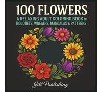 100 Flowers: A Relaxing Adult Coloring Book: Bouquets, Wreaths, Mandalas, and Floral Patterns for Stress Relief, Creativity & Mindful Relaxation