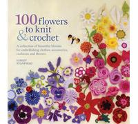 100 Flowers to Knit & Crochet: A Collection of Beautiful Blooms for Embellishing Clothes, Accessories, Cusions and Throws