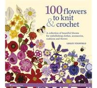100 Flowers to Knit & Crochet: A Collection of Beautiful Blooms for Embellishing Clothes, Accessories, Cushions and Throws