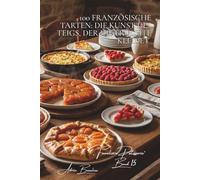 100 französische Tarten: Die Kunst des Teigs, der die Früchte kleidet: Tatin, Bourdaloue, Erdbeer... die französische Tarte in all ihren Facetten