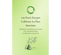 100 Frasi Zen per Coltivare la Pace Interiore: Meditazioni quotidiane per vivere con consapevolezza, accettazione e presenza