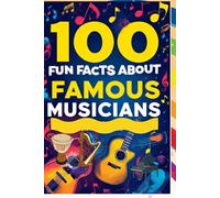 100 Fun Facts About Famous Musicians: Explore the Stories Behind the Music: An Entertaining Guide to Your Favorite Musicians for Kids, Teens, and Music Lovers!