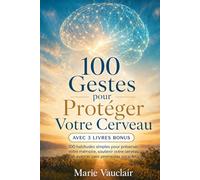 100 Gestes pour Protéger Votre Cerveau: 100 habitudes simples pour préserver votre mémoire, soutenir votre cerveau et avancer sans promesses miracles