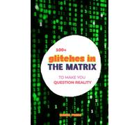 100+ Glitches in the Matrix To Make You Question Reality: True Stories of Time Slips, Parallel Realities, Unexplained Phenomena, Near-Death Experiences & Impossible Events