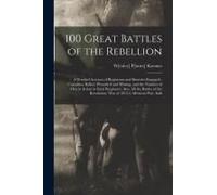 100 Great Battles Of The Rebellion; A Detailed Account Of Regiments And Batteries Engaged--Casualties, Killed, Wounded And Missing, And The Number Of