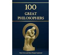 100 Great Philosophers - Their Lives and Ideas, Simply Explained and Useful for Everyday Life: Philosophy for Everyone