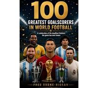 100 Greatest Goalscorers in Football History: A Celebration of the Deadliest Finishers the Game Has Ever Known