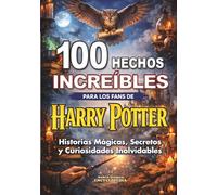 100 HECHOS INCREÍBLES para los Fans de HARRY POTTER: Historias Mágicas, Secretos y Curiosidades Inolvidables: Edición no oficial