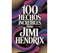 100 Hechos Increíbles Sobre Jimi Hendrix: Todo lo que no sabías del hombre que reescribió la música