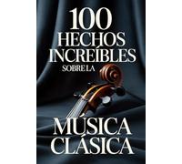 100 Hechos Increíbles sobre la Música Clásica: Una guía sencilla y llena de curiosidades sobre compositores, óperas y obras maestras inmortales