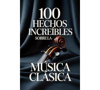 100 Hechos Increíbles sobre la Música Clásica: Una guía sencilla y llena de curiosidades sobre compositores, óperas y obras maestras inmortales