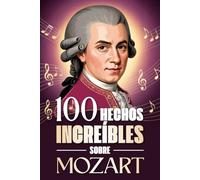 100 Hechos Increíbles Sobre Mozart: Curiosidades, secretos e historias sorprendentes sobre el genio de la música clásica