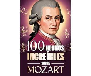 100 Hechos Increíbles Sobre Mozart: Curiosidades, secretos e historias sorprendentes sobre el genio de la música clásica