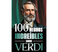 100 Hechos Increìbles Sobre Verdi: Vida, obra y secretos del mayor genio del melodrama italiano: Un viaje a través de la música, las pasiones y el Risorgimento