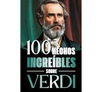 100 Hechos Increìbles Sobre Verdi: Vida, obra y secretos del mayor genio del melodrama italiano: Un viaje a través de la música, las pasiones y el Risorgimento