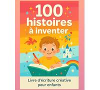100 histoires à inventer - Livre d’écriture créative pour enfants: Un cahier ludique avec 100 fiches interactives pour stimuler l’imagination, écrire et s’amuser