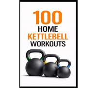 100 Home Kettlebell Workouts: 60-Minute Full-Body Workouts to Build Muscle, Power, and Endurance